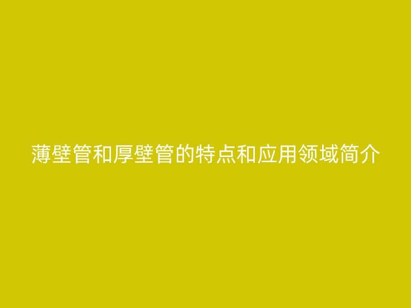 薄壁管和厚壁管的特点和应用领域简介