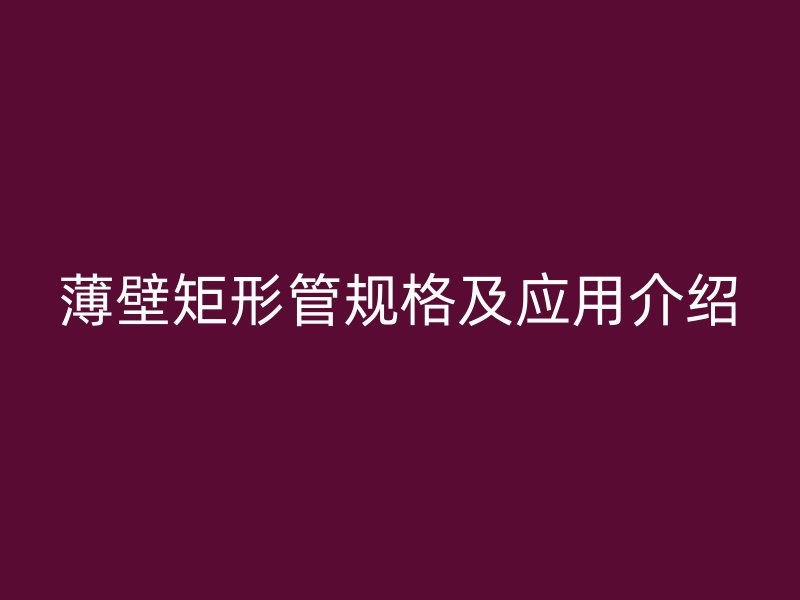 薄壁矩形管规格及应用介绍