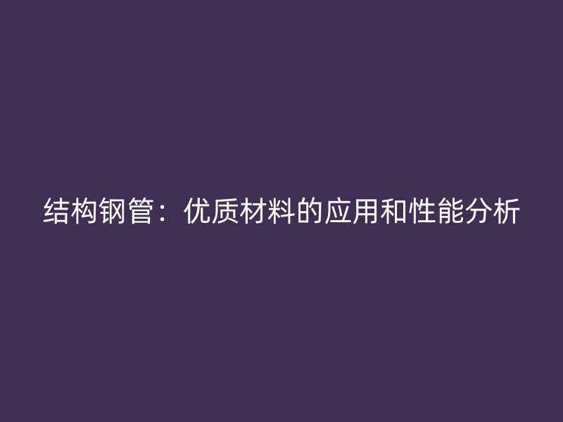 结构钢管：优质材料的应用和性能分析
