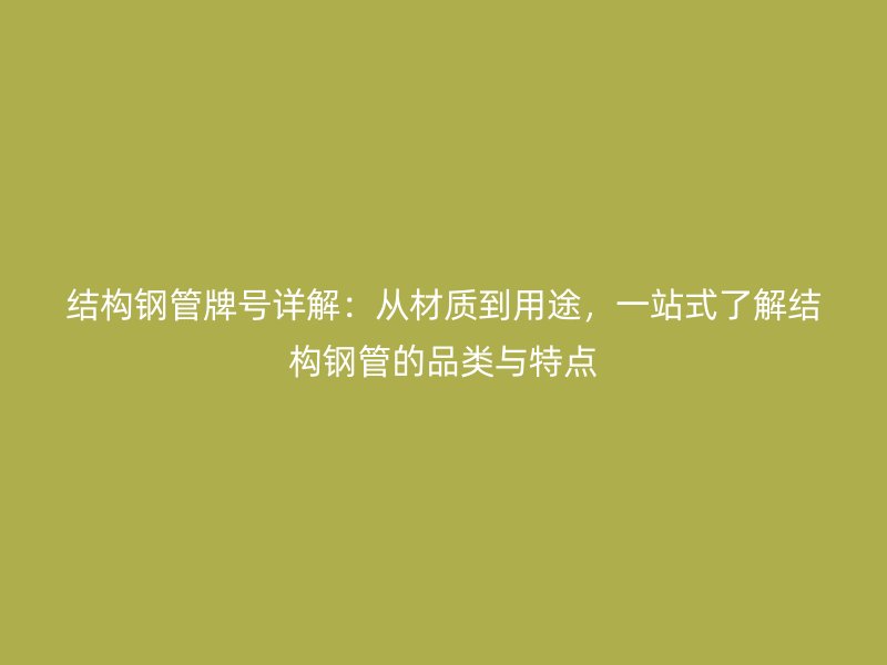 结构钢管牌号详解：从材质到用途，一站式了解结构钢管的品类与特点