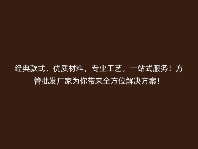 经典款式，优质材料，专业工艺，一站式服务！方管批发厂家为你带来全方位解决方案！