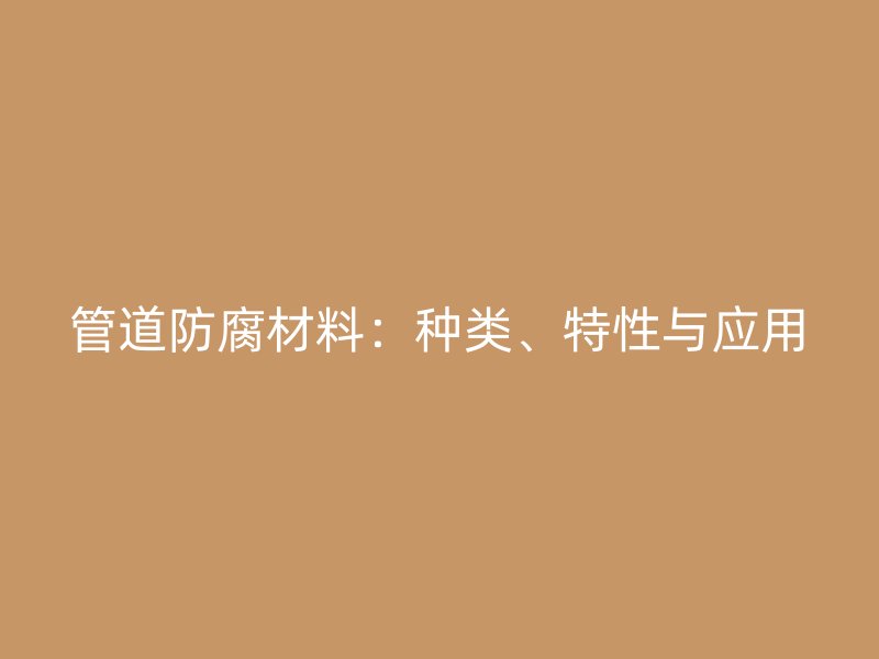 管道防腐材料：种类、特性与应用