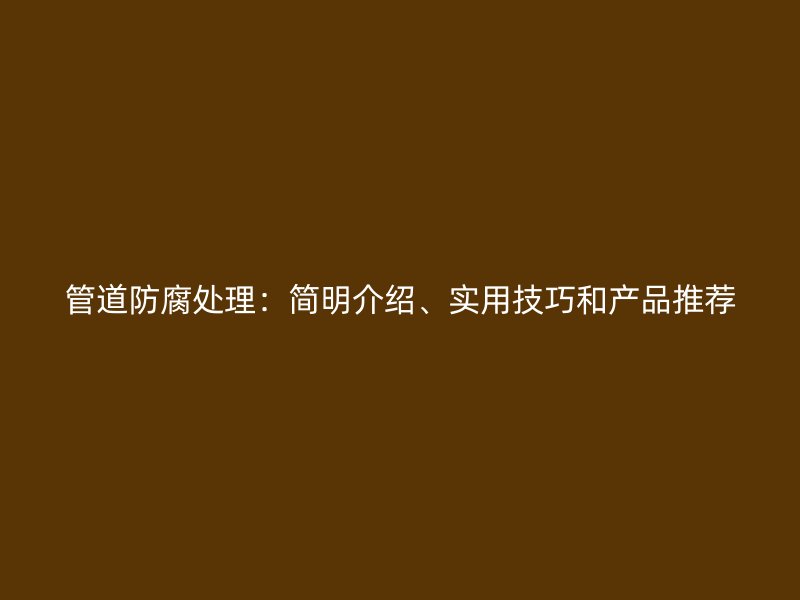 管道防腐处理：简明介绍、实用技巧和产品推荐