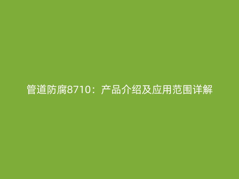 管道防腐8710：产品介绍及应用范围详解