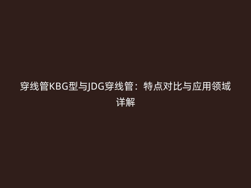 穿线管KBG型与JDG穿线管：特点对比与应用领域详解