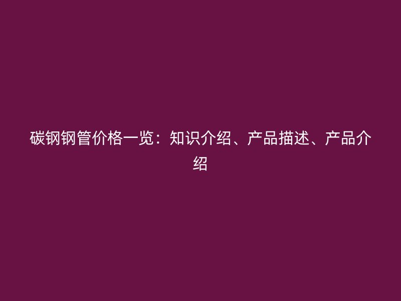 碳钢钢管价格一览：知识介绍、产品描述、产品介绍