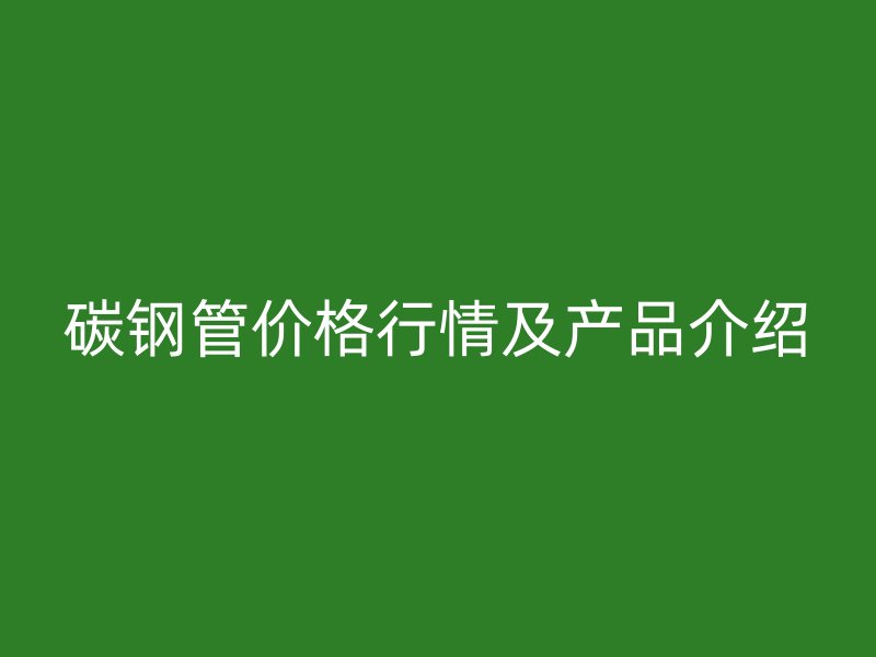 碳钢管价格行情及产品介绍