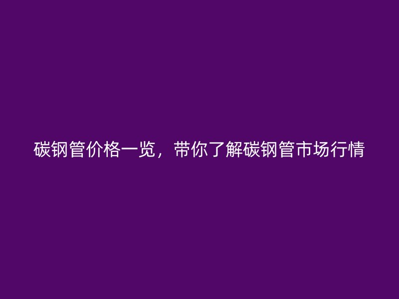 碳钢管价格一览，带你了解碳钢管市场行情