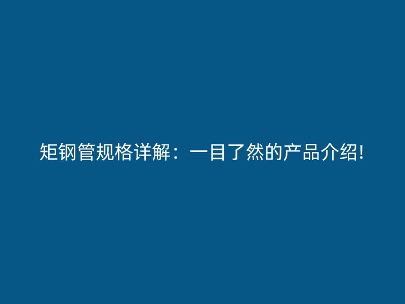 矩钢管规格详解：一目了然的产品介绍!