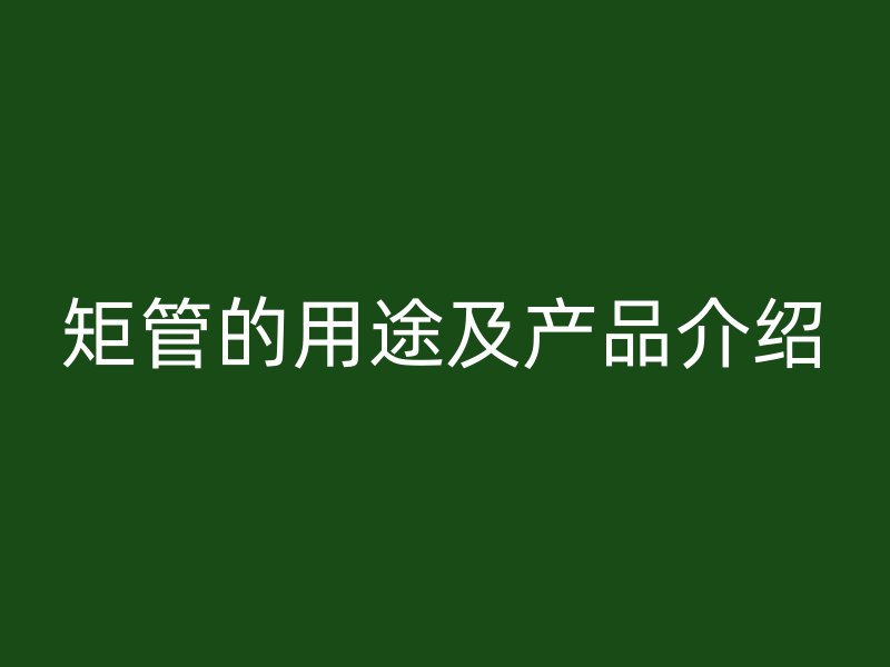 矩管的用途及产品介绍