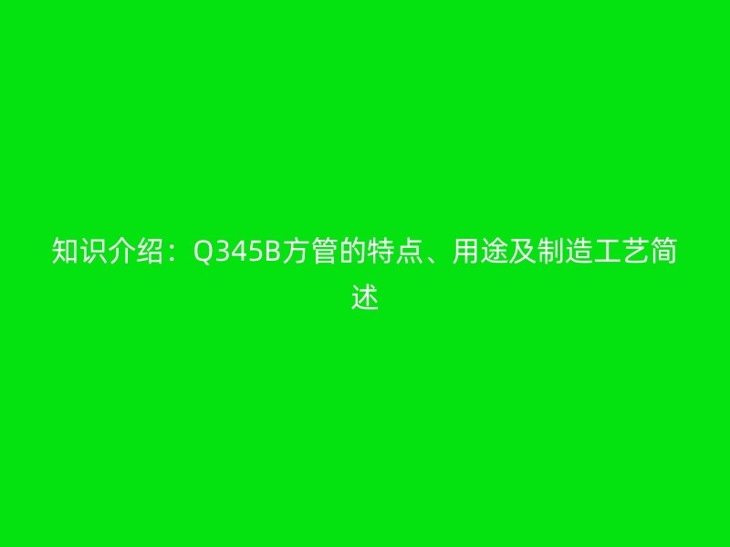 知识介绍：Q345B方管的特点、用途及制造工艺简述