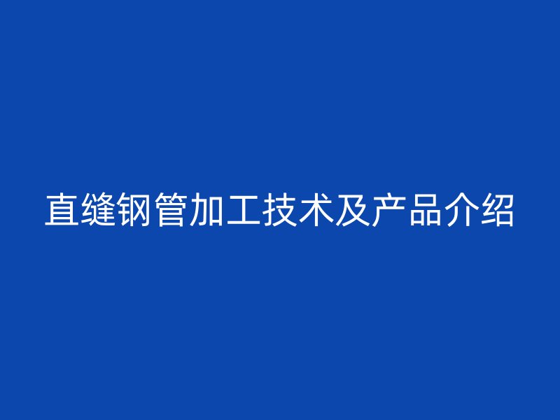 直缝钢管加工技术及产品介绍