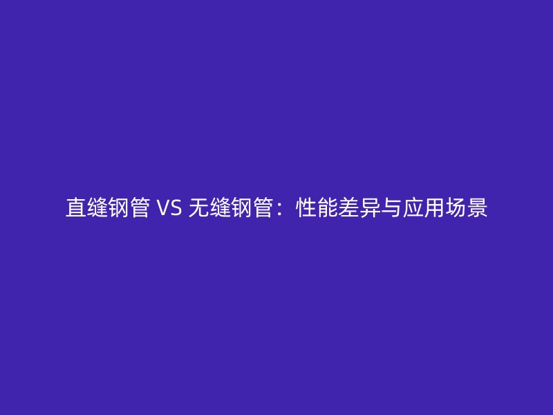 直缝钢管 VS 无缝钢管：性能差异与应用场景