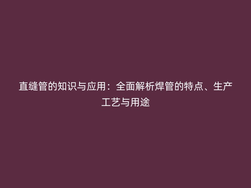 直缝管的知识与应用：全面解析焊管的特点、生产工艺与用途