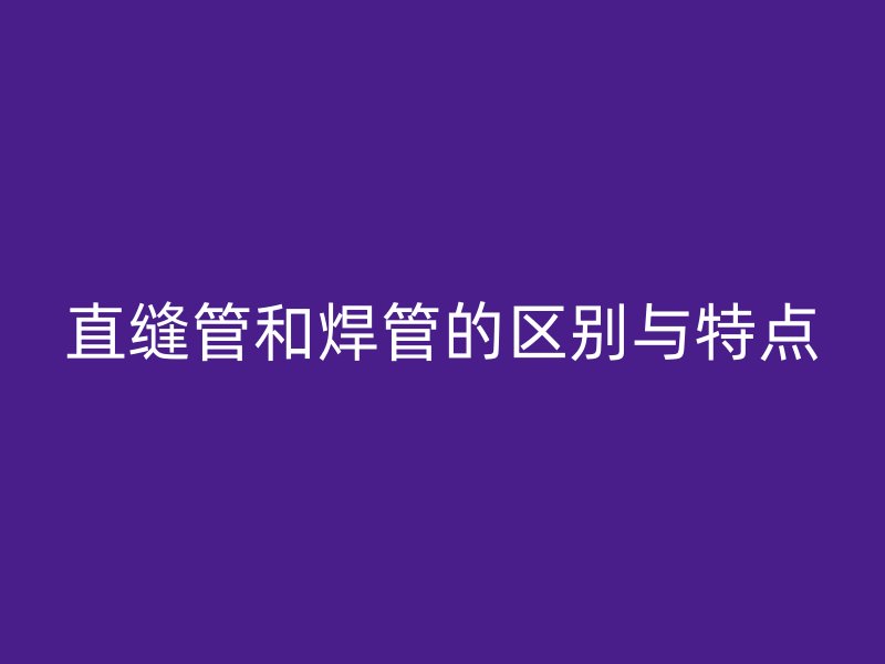 直缝管和焊管的区别与特点