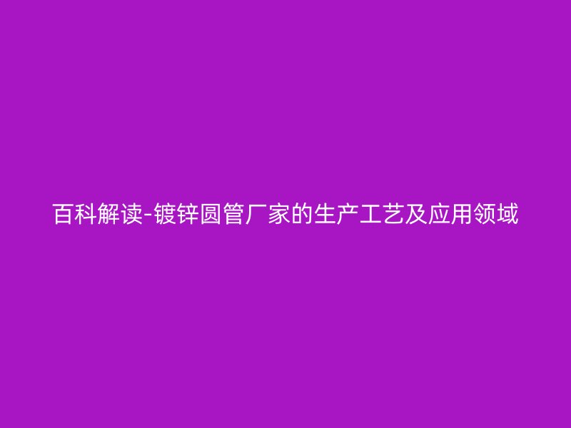百科解读-镀锌圆管厂家的生产工艺及应用领域