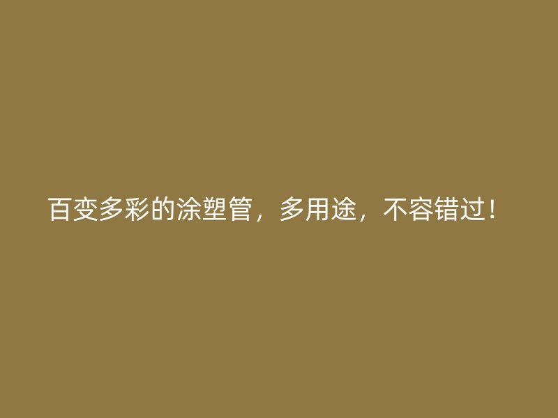 百变多彩的涂塑管，多用途，不容错过！