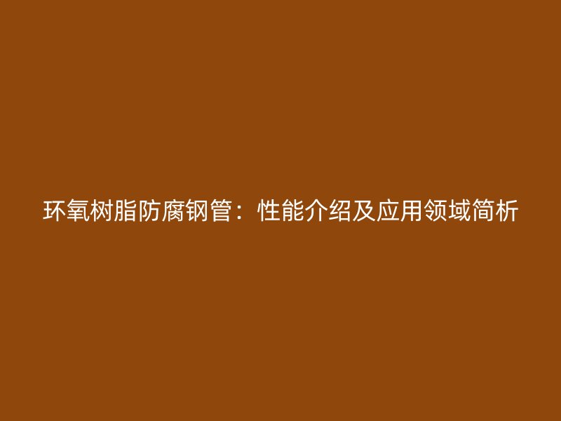 环氧树脂防腐钢管：性能介绍及应用领域简析