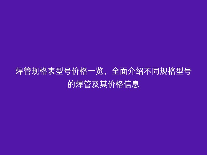 焊管规格表型号价格一览，全面介绍不同规格型号的焊管及其价格信息