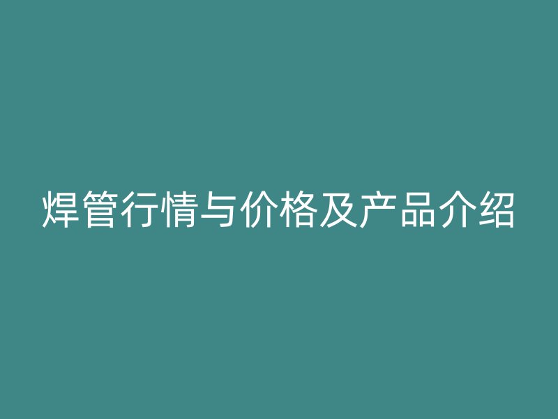 焊管行情与价格及产品介绍