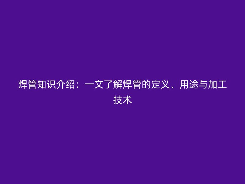 焊管知识介绍：一文了解焊管的定义、用途与加工技术