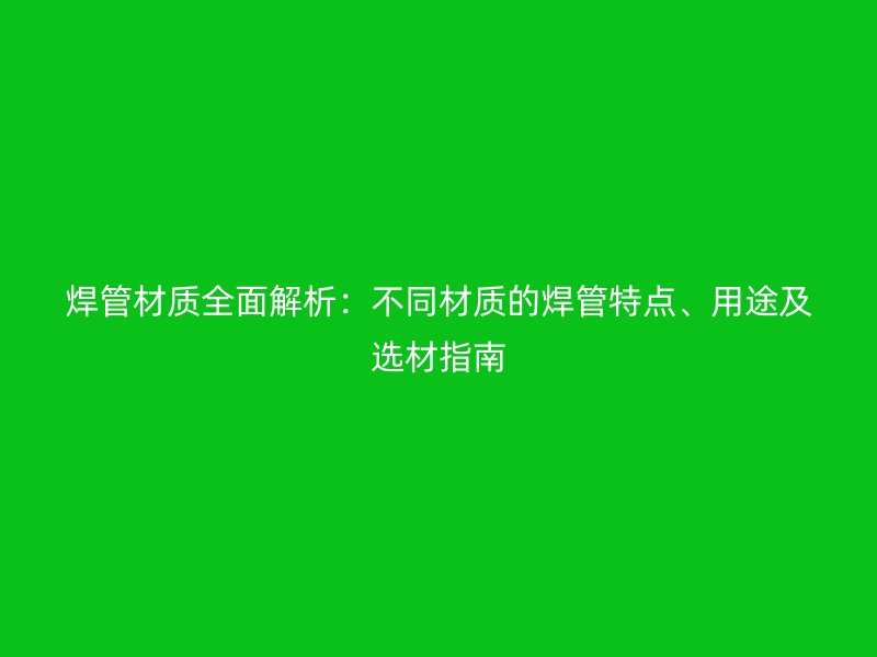 焊管材质全面解析：不同材质的焊管特点、用途及选材指南