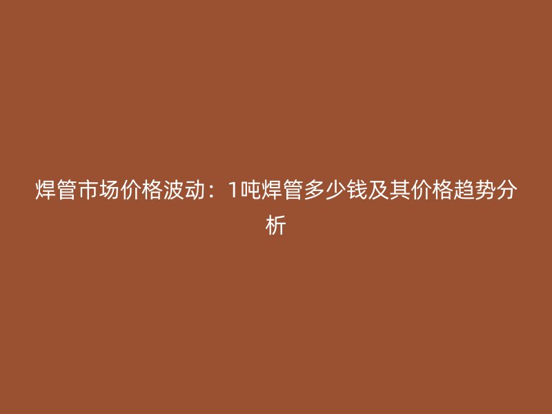 焊管市场价格波动：1吨焊管多少钱及其价格趋势分析