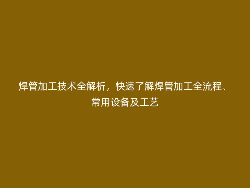 焊管加工技术全解析，快速了解焊管加工全流程、常用设备及工艺
