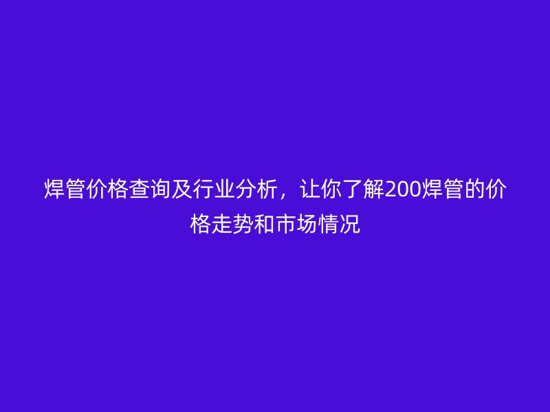 焊管价格查询及行业分析，让你了解200焊管的价格走势和市场情况