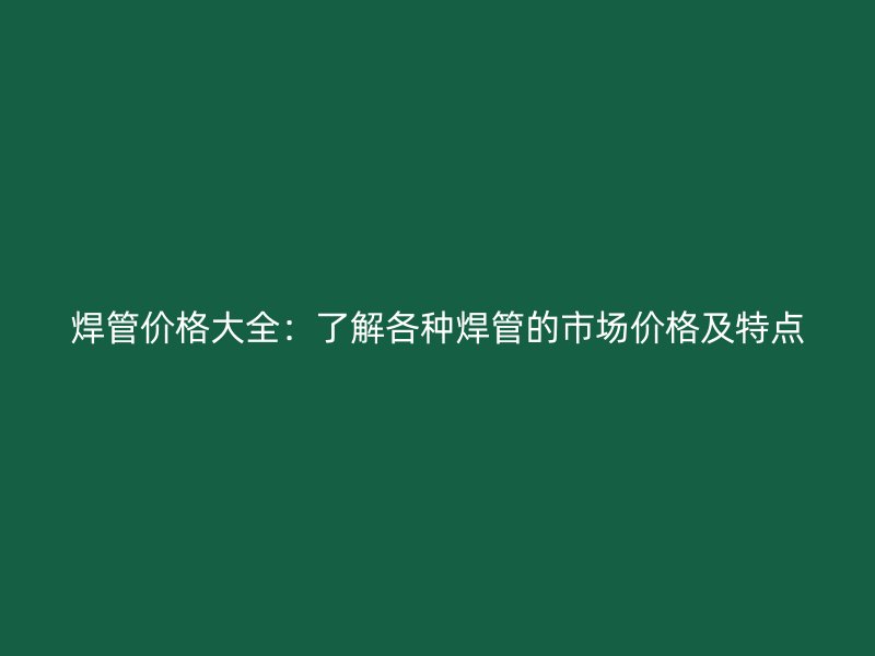 焊管价格大全：了解各种焊管的市场价格及特点