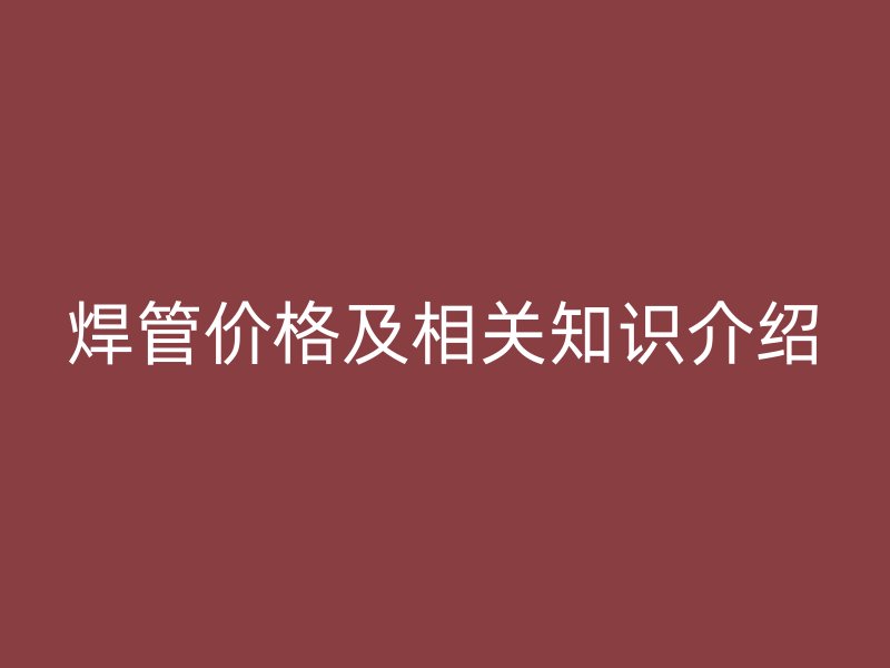 焊管价格及相关知识介绍