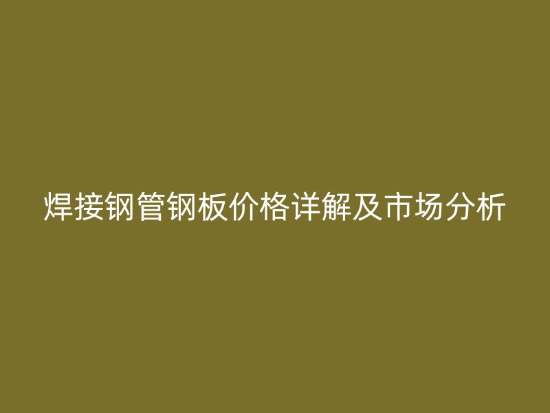 焊接钢管钢板价格详解及市场分析