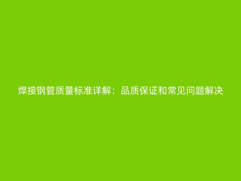 焊接钢管质量标准详解：品质保证和常见问题解决