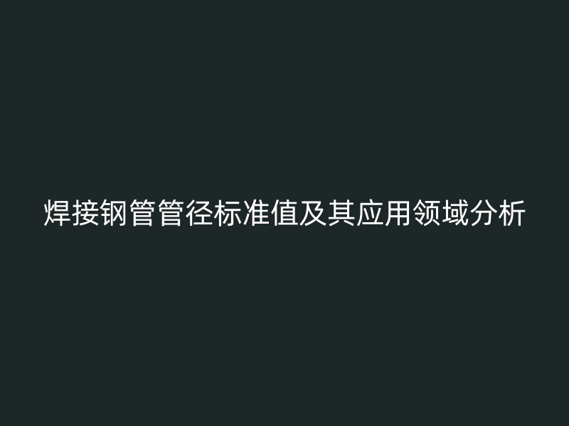 焊接钢管管径标准值及其应用领域分析