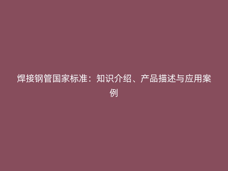 焊接钢管国家标准：知识介绍、产品描述与应用案例