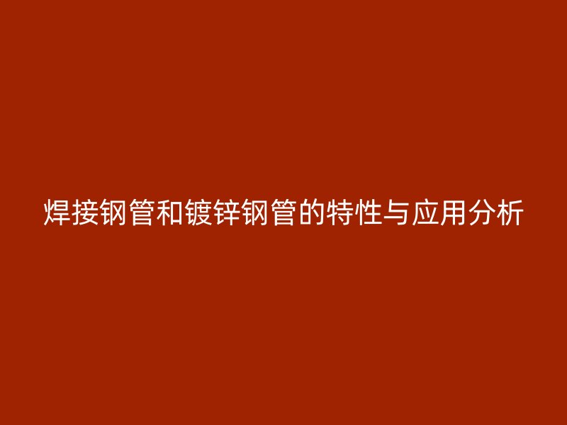 焊接钢管和镀锌钢管的特性与应用分析
