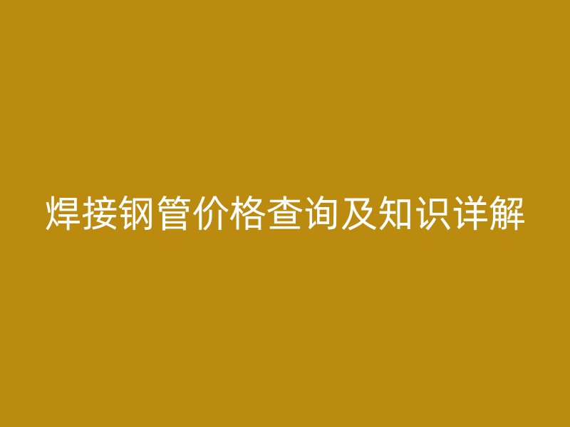 焊接钢管价格查询及知识详解