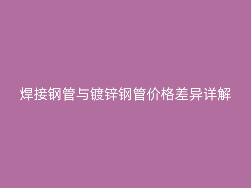 焊接钢管与镀锌钢管价格差异详解