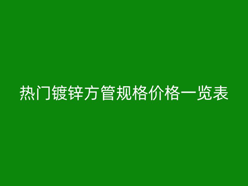 热门镀锌方管规格价格一览表