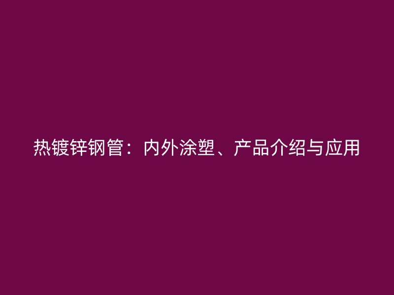热镀锌钢管：内外涂塑、产品介绍与应用