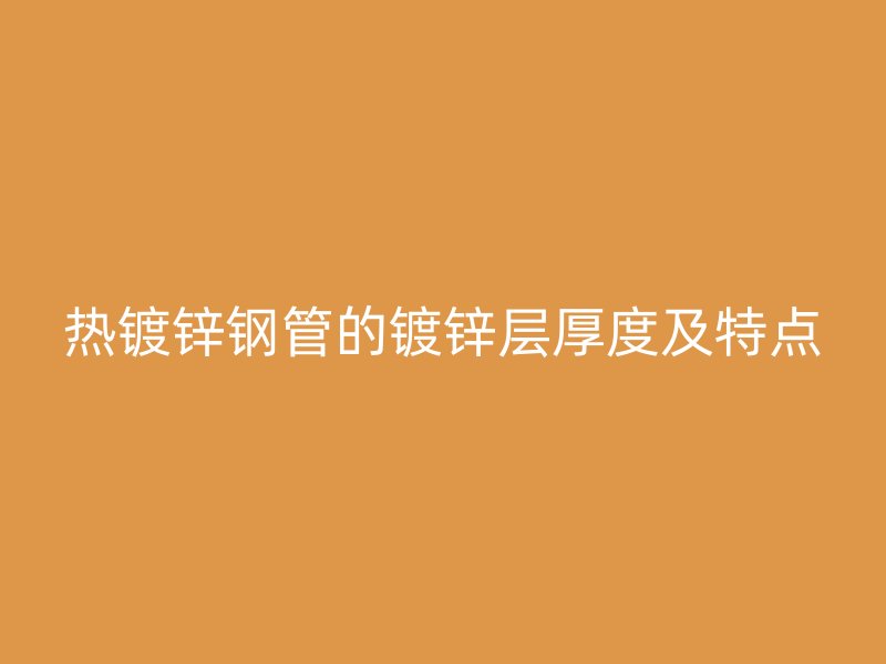 热镀锌钢管的镀锌层厚度及特点