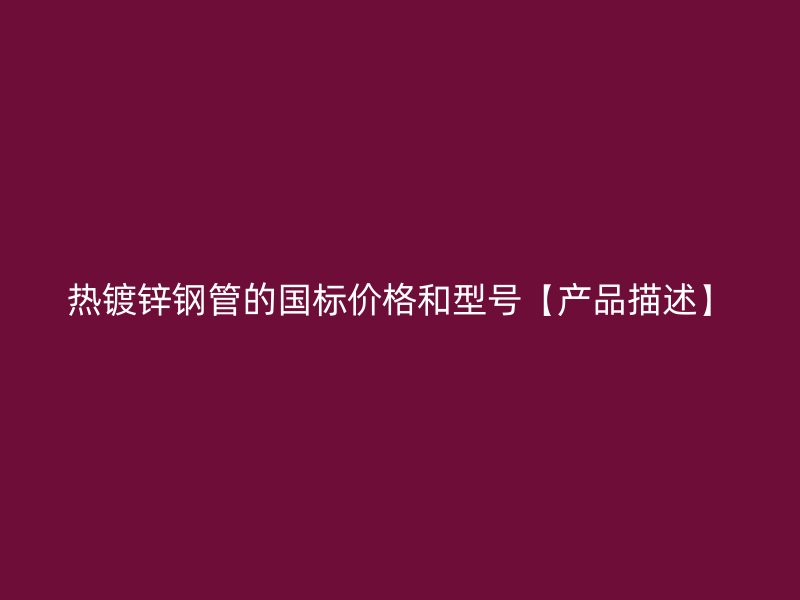 热镀锌钢管的国标价格和型号【产品描述】