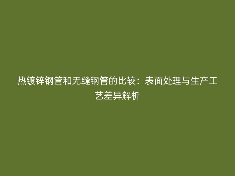 热镀锌钢管和无缝钢管的比较：表面处理与生产工艺差异解析