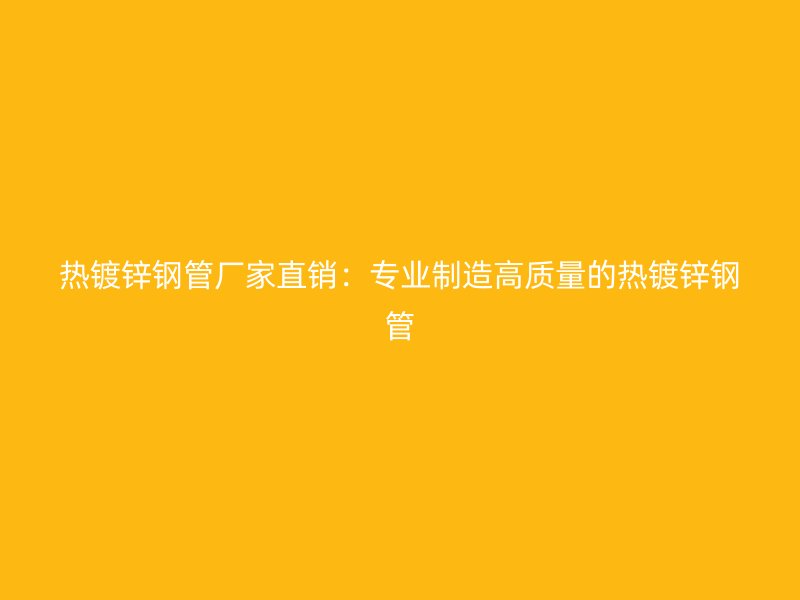 热镀锌钢管厂家直销：专业制造高质量的热镀锌钢管