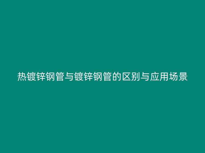 热镀锌钢管与镀锌钢管的区别与应用场景