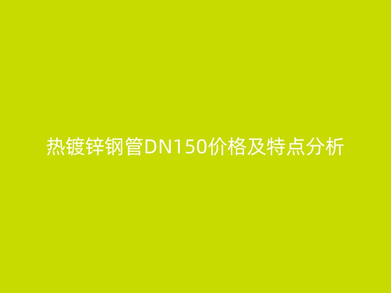 热镀锌钢管DN150价格及特点分析