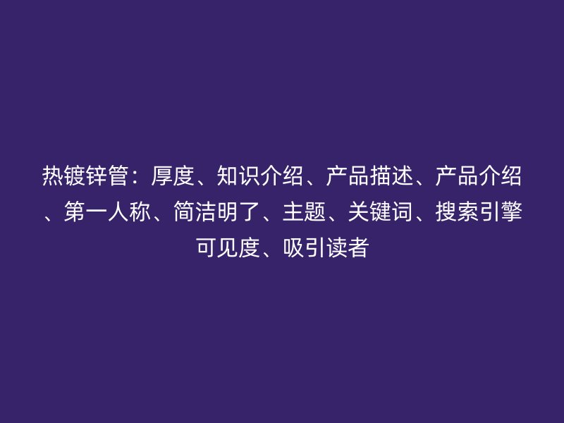 热镀锌管：厚度、知识介绍、产品描述、产品介绍、第一人称、简洁明了、主题、关键词、搜索引擎可见度、吸引读者
