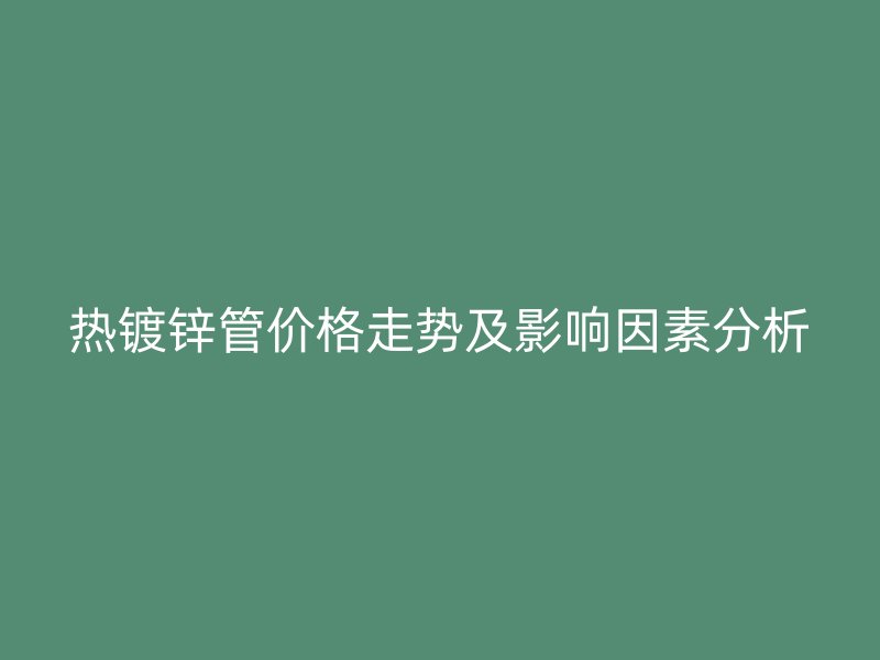 热镀锌管价格走势及影响因素分析