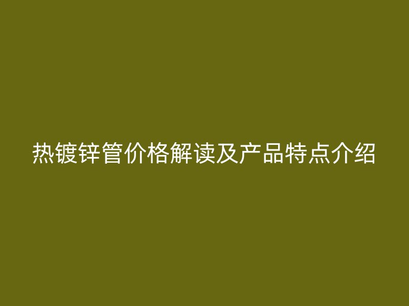 热镀锌管价格解读及产品特点介绍