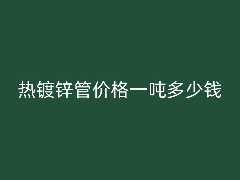 热镀锌管价格一吨多少钱